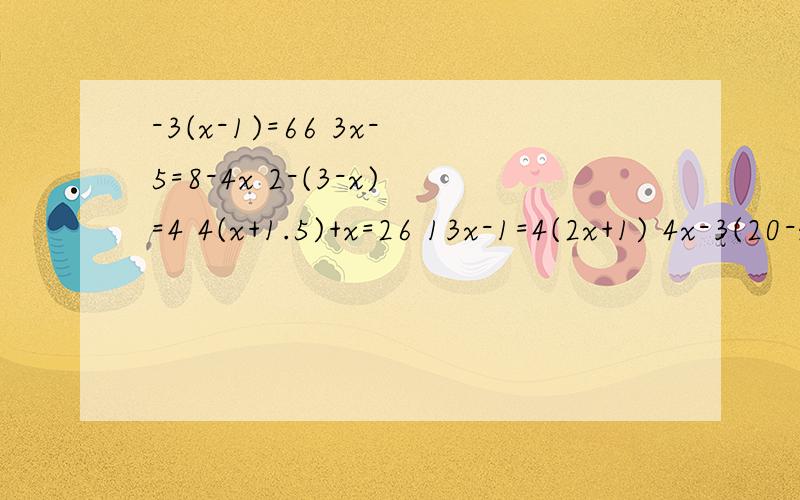 -3(x-1)=66 3x-5=8-4x 2-(3-x)=4 4(x+1.5)+x=26 13x-1=4(2x+1) 4x-3(20-x)=3 12(4-2x)=6x+8 8-6(x+3/2)=-22(3x+6)-(x-1)=3 8(x-8)+6=3(x-1)-5(3-2x) 2(x-1)-(x+2)=3(4-x) -6(x+3)=24过程越细越好,2013年2月23号晚五点前一定要出答案啊,