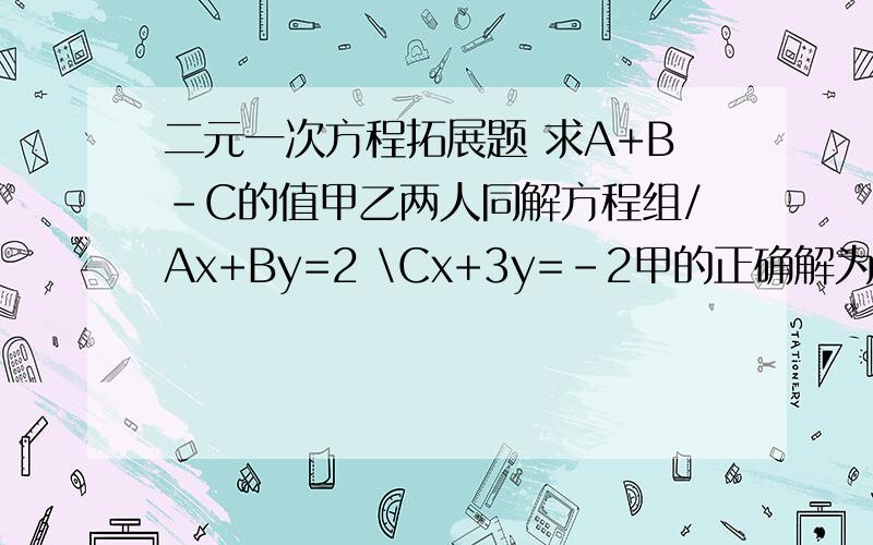 二元一次方程拓展题 求A+B-C的值甲乙两人同解方程组/Ax+By=2 \Cx+3y=-2甲的正确解为/x=1 \y=-1乙因抄错C,解得/x=2\y=-6求A+B-C的值(注：/\ 代表大括号,对题意无影响）
