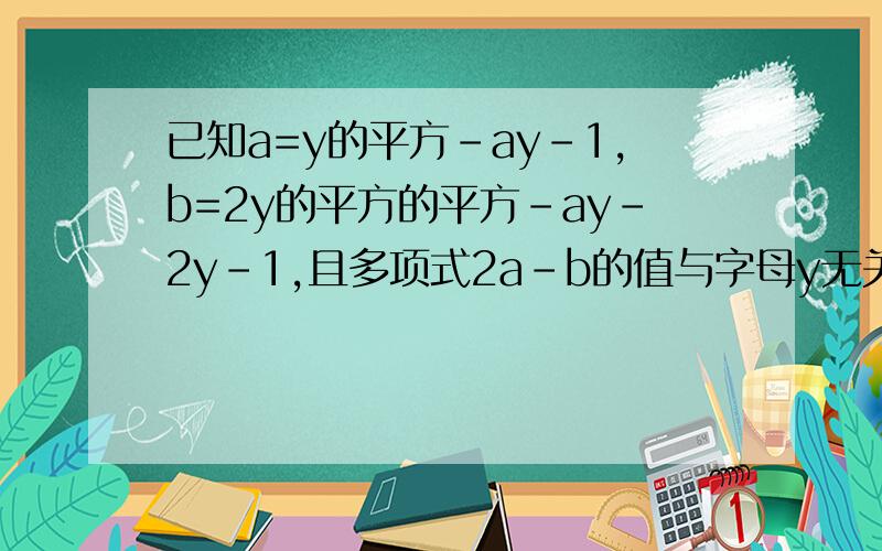 已知a=y的平方-ay-1,b=2y的平方的平方-ay-2y-1,且多项式2a-b的值与字母y无关,求a的值!