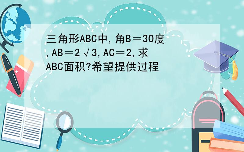 三角形ABC中,角B＝30度,AB＝2√3,AC＝2,求ABC面积?希望提供过程
