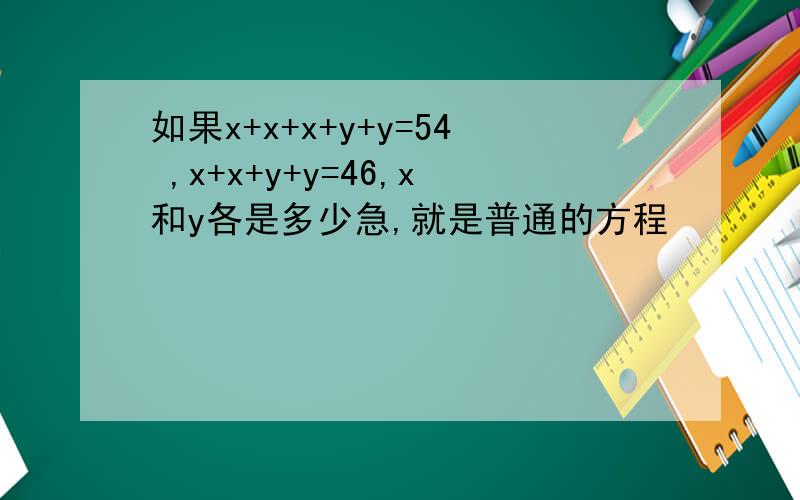 如果x+x+x+y+y=54 ,x+x+y+y=46,x和y各是多少急,就是普通的方程