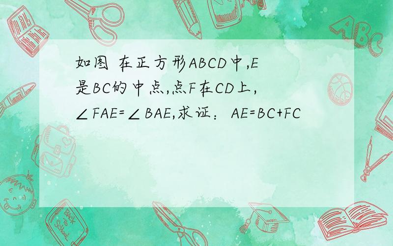 如图 在正方形ABCD中,E是BC的中点,点F在CD上,∠FAE=∠BAE,求证：AE=BC+FC