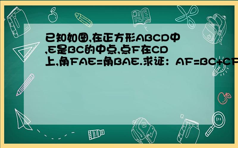 已知如图,在正方形ABCD中,E是BC的中点,点F在CD上,角FAE=角BAE.求证：AF=BC+CF
