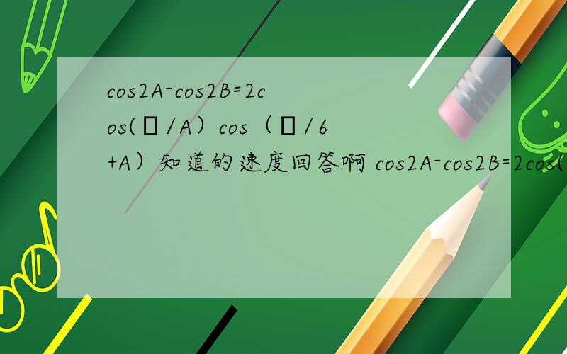 cos2A-cos2B=2cos(π/A）cos（π/6+A）知道的速度回答啊 cos2A-cos2B=2cos(π/6-A）cos（π/6+A）题目有误 不好意思