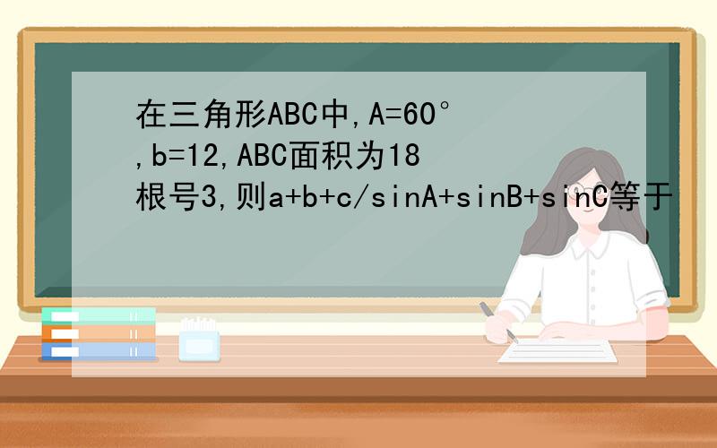 在三角形ABC中,A=60°,b=12,ABC面积为18根号3,则a+b+c/sinA+sinB+sinC等于