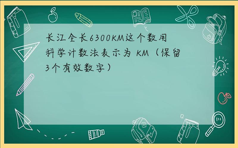 长江全长6300KM这个数用科学计数法表示为 KM（保留3个有效数字）