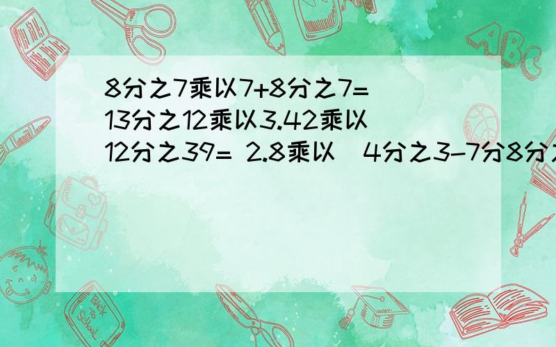8分之7乘以7+8分之7= 13分之12乘以3.42乘以12分之39= 2.8乘以（4分之3-7分8分之7乘以7+8分之7=13分之12乘以3.42乘以12分之39=2.8乘以（4分之3-7分之2）=简便计算,
