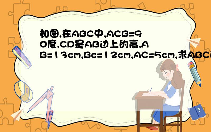 如图,在ABC中,ACB=90度,CD是AB边上的高,AB=13cm,Bc=12cm,AC=5cm,求ABC的面积和CD的长