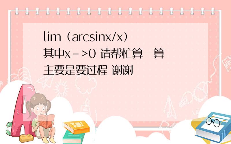 lim（arcsinx/x）其中x->0 请帮忙算一算 主要是要过程 谢谢