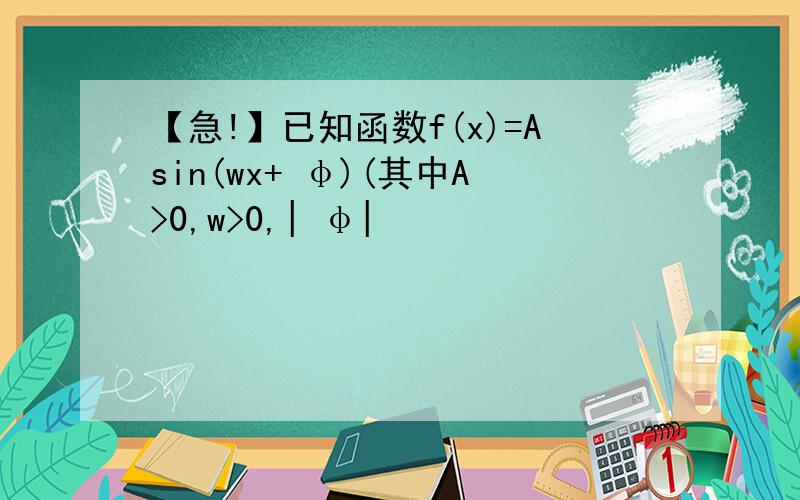 【急!】已知函数f(x)=Asin(wx+ φ)(其中A>0,w>0,| φ|