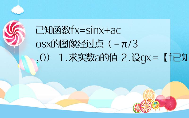 已知函数fx=sinx+acosx的图像经过点（-π/3,0） 1.求实数a的值 2.设gx﹦【f已知函数fx=sinx+acosx的图像经过点（-π/3,0）1.求实数a的值2.设gx﹦【f(x)】^2-2,求函数gx的最小正周期与单调递增区间