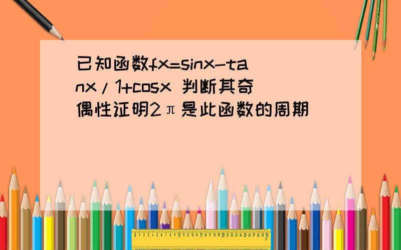已知函数fx=sinx-tanx/1+cosx 判断其奇偶性证明2π是此函数的周期