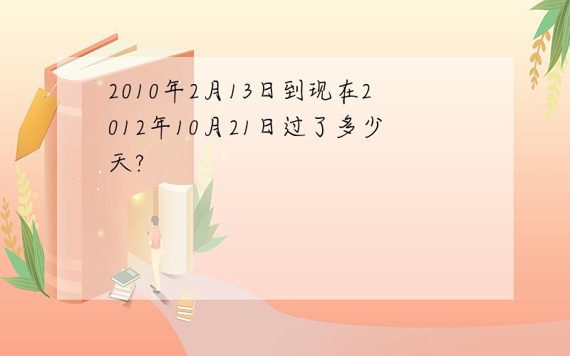 2010年2月13日到现在2012年10月21日过了多少天?