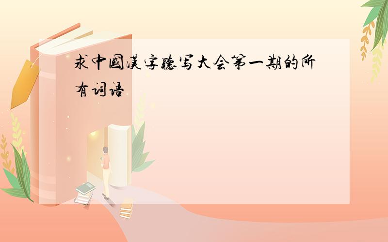 求中国汉字听写大会第一期的所有词语