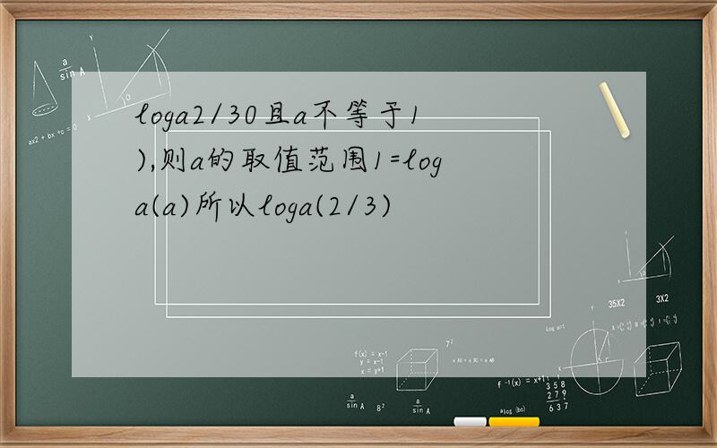 loga2/30且a不等于1),则a的取值范围1=loga(a)所以loga(2/3)
