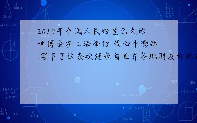 2010年全国人民盼望已久的世博会在上海举行.我心中澎拜,写下了这条欢迎来自世界各地朋友的标语
