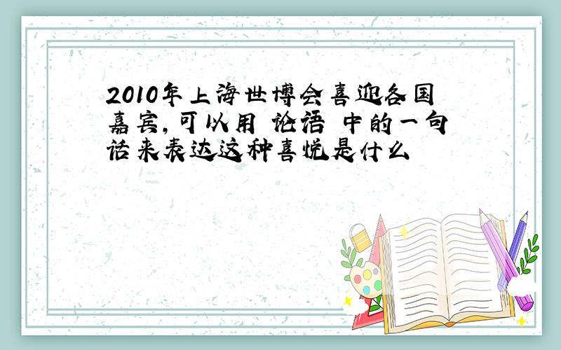 2010年上海世博会喜迎各国嘉宾,可以用 论语 中的一句话来表达这种喜悦是什么
