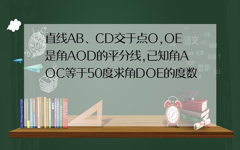 直线AB、CD交于点O,OE是角AOD的平分线,已知角AOC等于50度求角DOE的度数