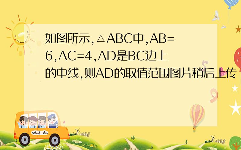 如图所示,△ABC中,AB=6,AC=4,AD是BC边上的中线,则AD的取值范围图片稍后上传