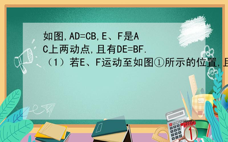 如图,AD=CB,E、F是AC上两动点,且有DE=BF.（1）若E、F运动至如图①所示的位置,且有AF=CE,求证：△ADE≌△CBF （2）若E、F运动至如图②所示的位置,仍有AF=CE,那么△ADE≌△CBF还成立吗?为什么?（3）若E