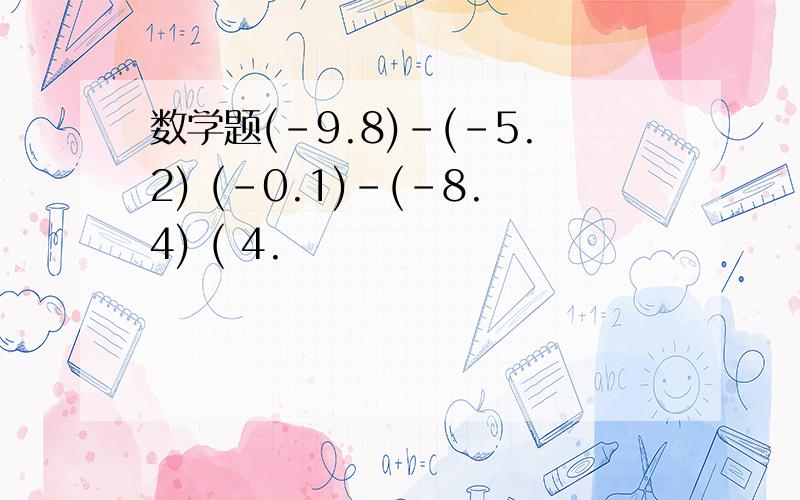 数学题(-9.8)-(-5.2) (-0.1)-(-8.4) ( 4.