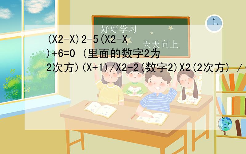 (X2-X)2-5(X2-X)+6=0 (里面的数字2为2次方)(X+1)/X2-2(数字2)X2(2次方) /(X+1)=1(里面的数字2基本为2次方)