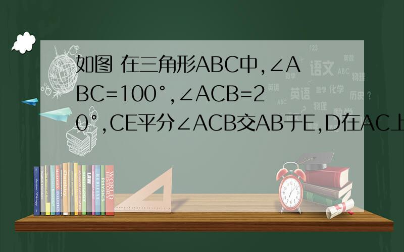 如图 在三角形ABC中,∠ABC=100°,∠ACB=20°,CE平分∠ACB交AB于E,D在AC上,且∠CBD=20°,求∠CED的度数要过程在线等