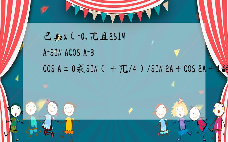 已知a(-0,兀且2SIN A-SIN ACOS A-3COS A=0求SIN(+兀/4)/SIN 2A+COS 2A+1的值