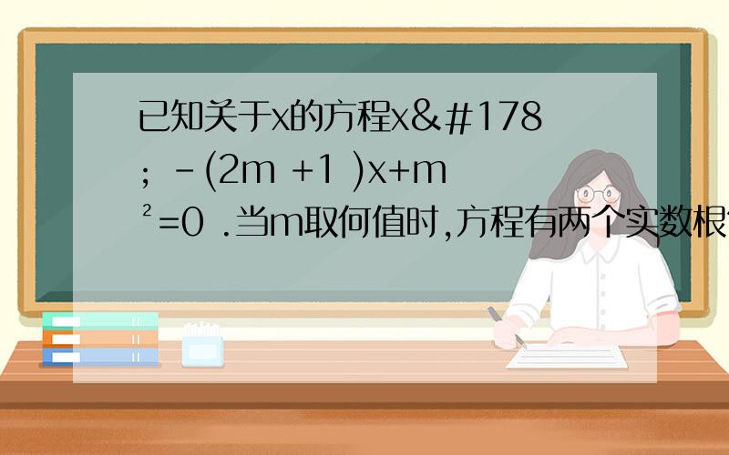 已知关于x的方程x² -(2m +1 )x+m²=0 .当m取何值时,方程有两个实数根?