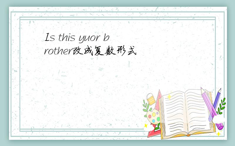 Is this yuor brother改成复数形式