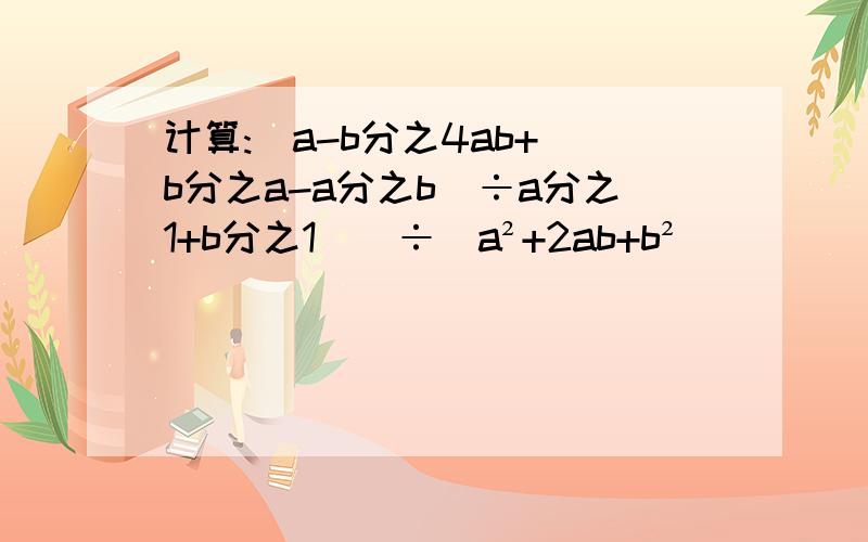 计算:[a-b分之4ab+(b分之a-a分之b)÷a分之1+b分之1)]÷(a²+2ab+b²)