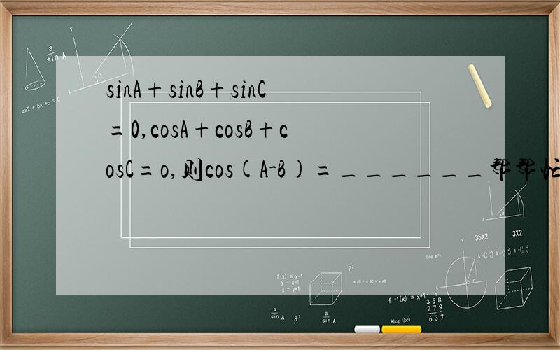 sinA+sinB+sinC=0,cosA+cosB+cosC=o,则cos(A-B)=______帮帮忙