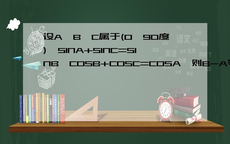 设A,B,C属于(0,90度),SINA+SINC=SINB,COSB+COSC=COSA,则B-A等于