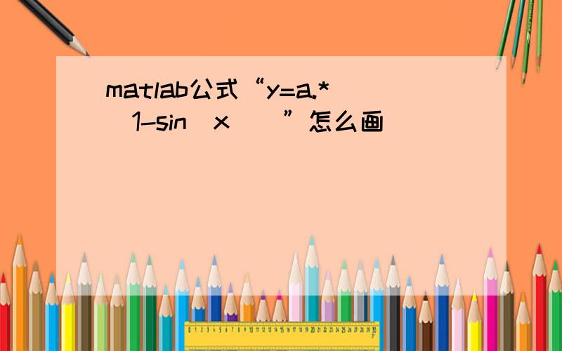 matlab公式“y=a.*(1-sin(x))”怎么画