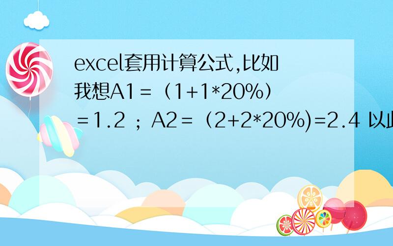 excel套用计算公式,比如我想A1＝（1+1*20%）＝1.2 ；A2＝（2+2*20%)=2.4 以此类推,该如何输入公式.