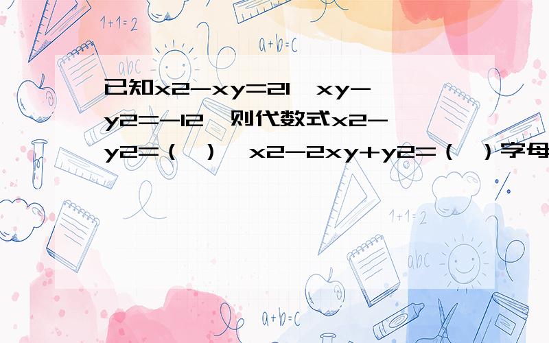 已知x2-xy=21,xy-y2=-12,则代数式x2-y2=（ ）,x2-2xy+y2=（ ）字母后面的2是平方的意思
