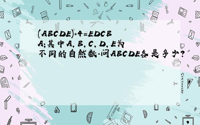 (ABCDE)*4=EDCBA;其中A,B,C,D,E为不同的自然数.问ABCDE各是多少?