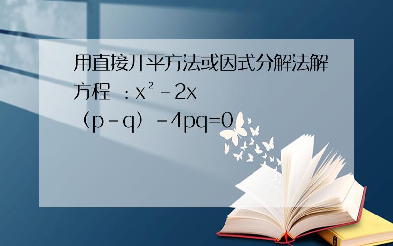 用直接开平方法或因式分解法解方程 ：x²-2x（p-q）-4pq=0