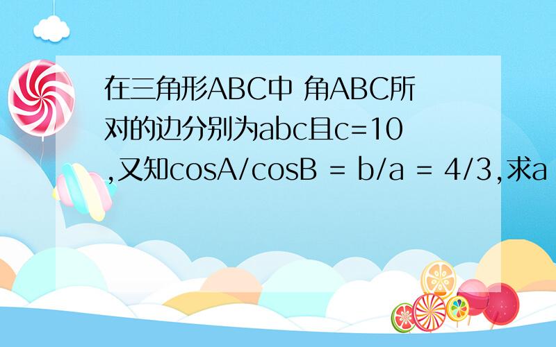 在三角形ABC中 角ABC所对的边分别为abc且c=10,又知cosA/cosB = b/a = 4/3,求a b 及 三角形ABC的内切圆半