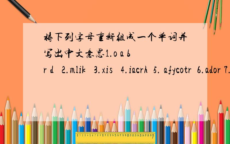 将下列字母重新组成一个单词并写出中文意思1.o a b r d   2.mlik   3.xis   4.iacrh  5. afycotr  6.ador 7.tyeh 8.reeng  9.ahdn