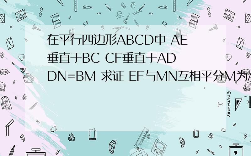 在平行四边形ABCD中 AE垂直于BC CF垂直于AD DN=BM 求证 EF与MN互相平分M为AB上一点 N 为DC上一点