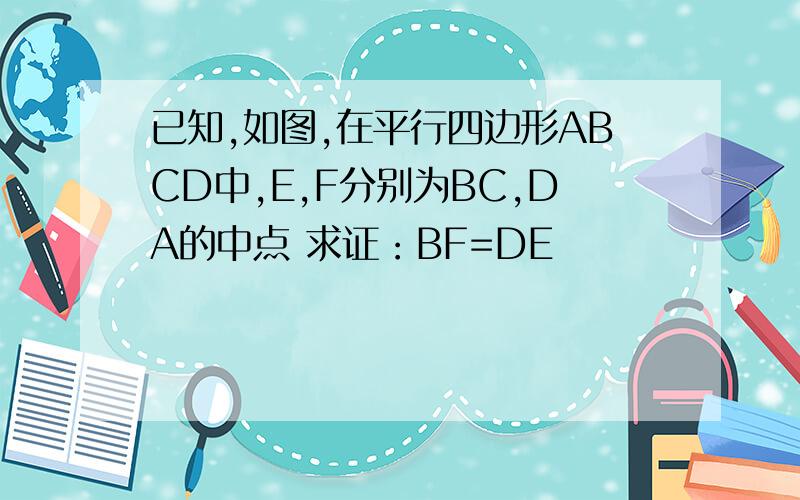 已知,如图,在平行四边形ABCD中,E,F分别为BC,DA的中点 求证：BF=DE
