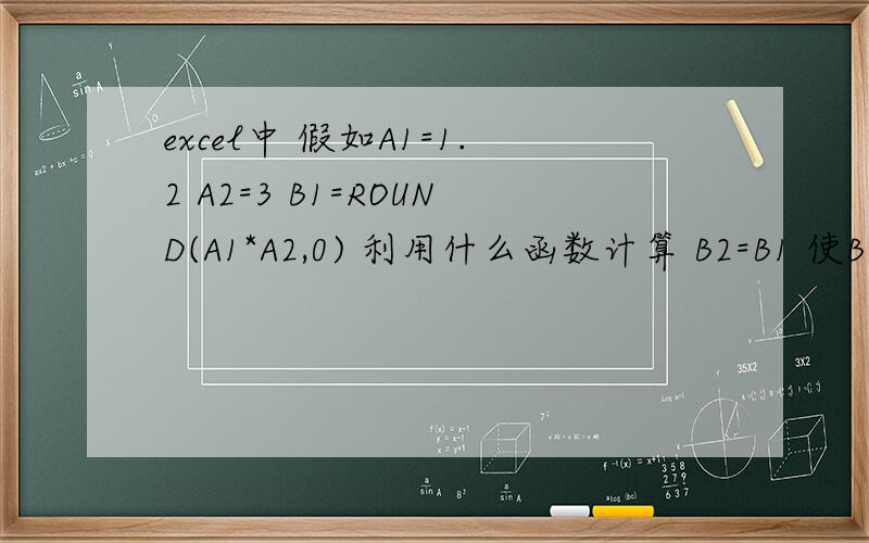 excel中 假如A1=1.2 A2=3 B1=ROUND(A1*A2,0) 利用什么函数计算 B2=B1 使B2=4