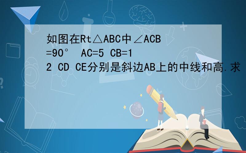 如图在Rt△ABC中∠ACB=90° AC=5 CB=12 CD CE分别是斜边AB上的中线和高.求（1）AE：ED：DB；（2）△CDE的面积