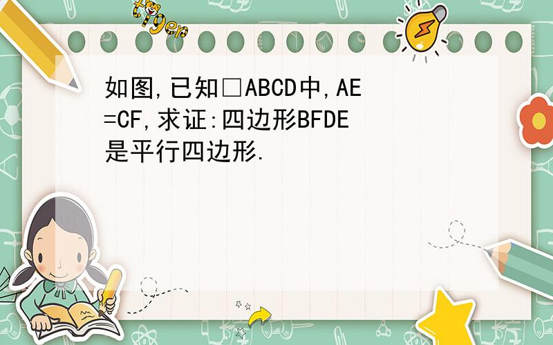 如图,已知□ABCD中,AE=CF,求证:四边形BFDE是平行四边形.