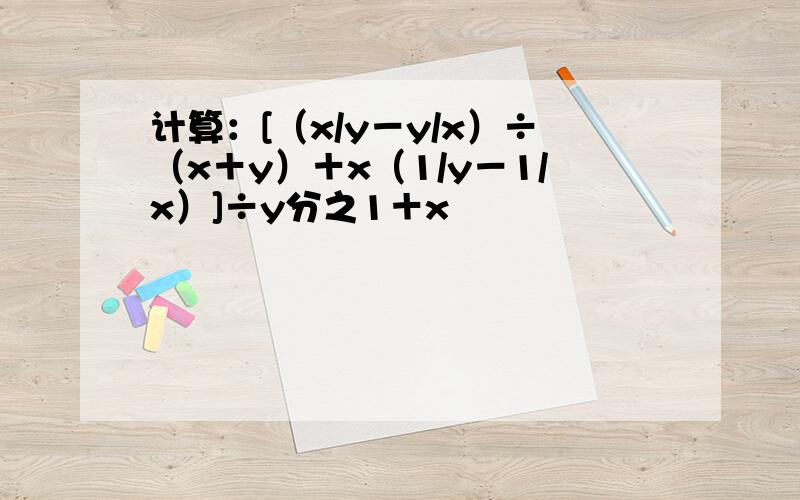 计算：[（x/y－y/x）÷（x＋y）＋x（1/y－1/x）]÷y分之1＋x