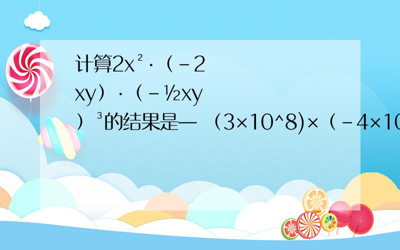 计算2x²·（-2xy）·（-½xy）³的结果是— （3×10^8)×（-4×10^4）=—计算2x²·（-2xy）·（-½xy）³的结果是—（3×10^8)×（-4×10^4）=—若n为正整数,且x^(2n)=7,则（3x‎^(3n)）²-