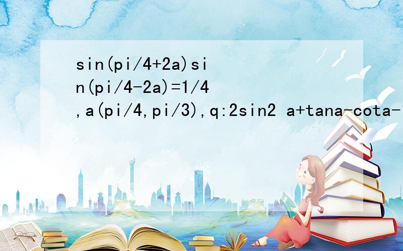 sin(pi/4+2a)sin(pi/4-2a)=1/4,a(pi/4,pi/3),q:2sin2 a+tana-cota-1