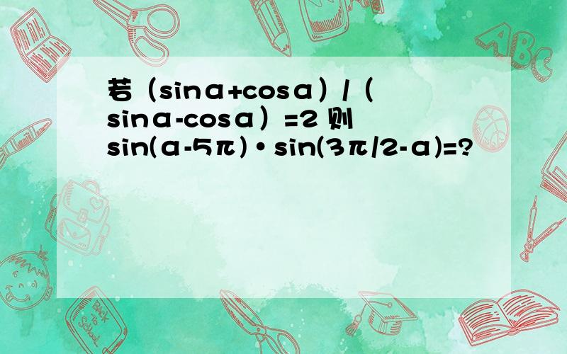 若（sinα+cosα）/（sinα-cosα）=2 则sin(α-5π)·sin(3π/2-α)=?