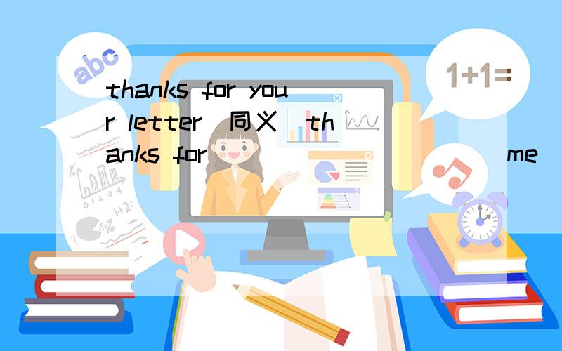 thanks for your letter（同义）thanks for _____ _____ me